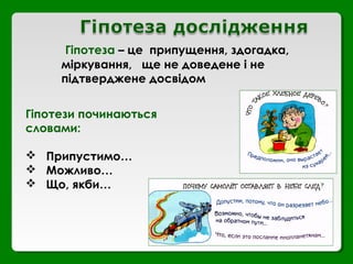 Гіпотеза – це припущення, здогадка,
міркування, ще не доведене і не
підтверджене досвідом
Гіпотези починаються
словами:
 Припустимо…
 Можливо…
 Що, якби…
 