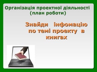 Знайди інфомаціюЗнайди інфомацію
по темі проекту впо темі проекту в
книгахкнигах
 