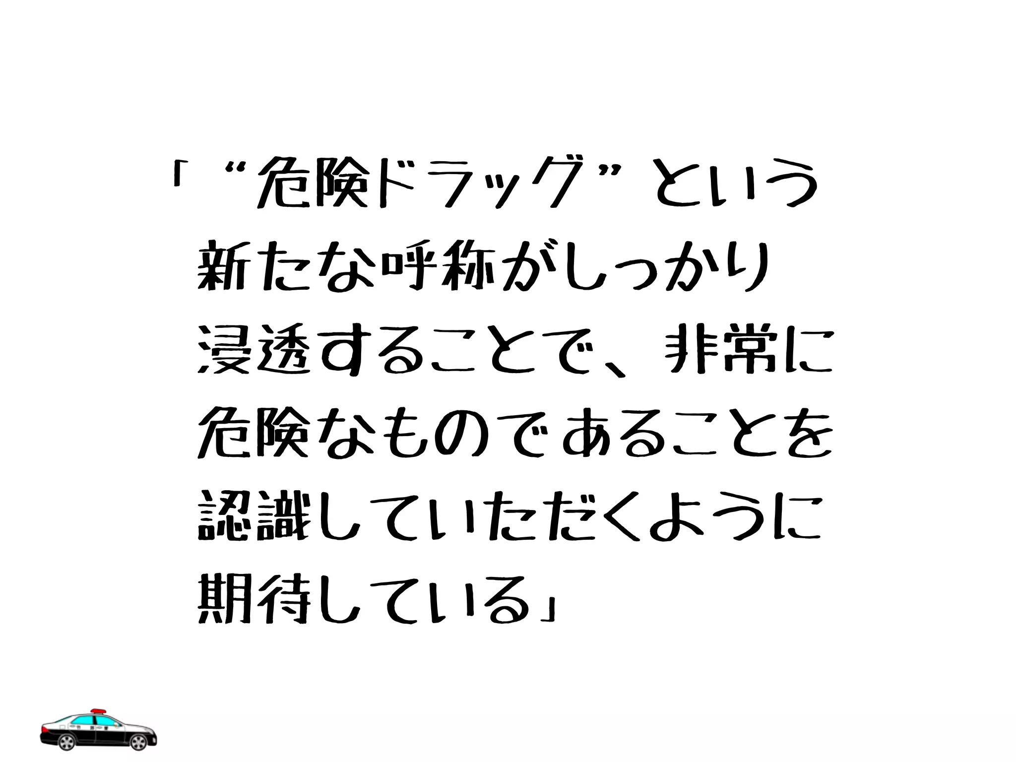 「“危険ドラッグ”という
　新たな呼称がしっかり
　浸透することで、非常に
　危険なものであることを
　認識していただくように
　期待している」
 