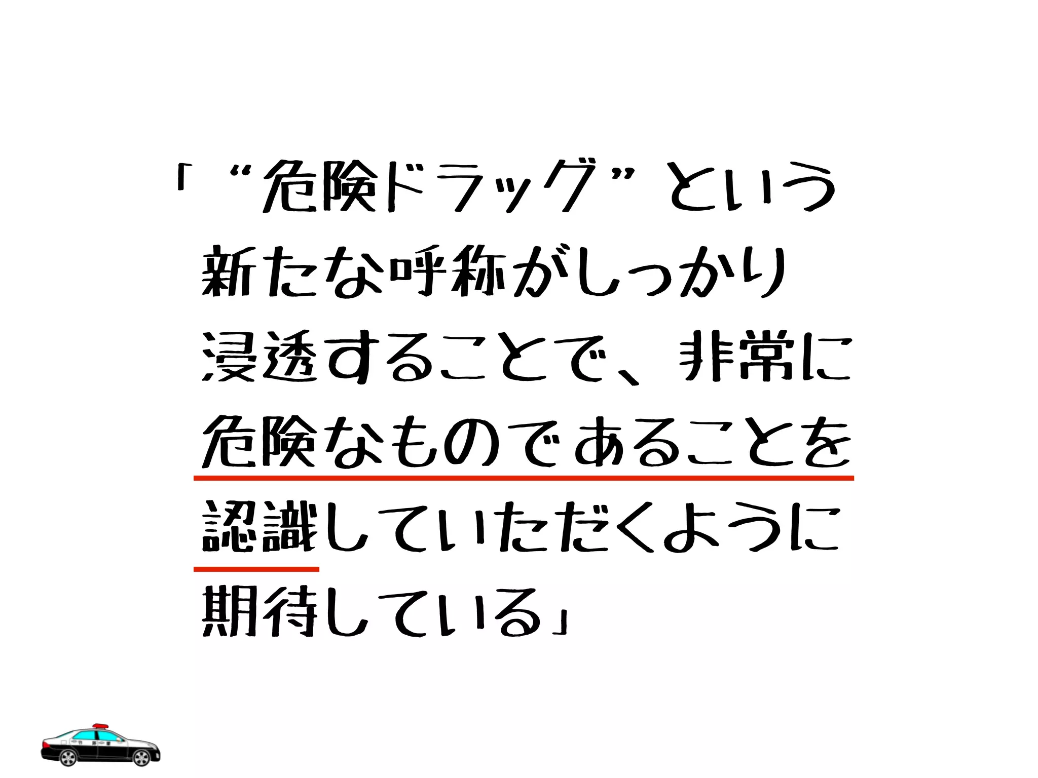 「“危険ドラッグ”という
　新たな呼称がしっかり
　浸透することで、非常に
　危険なものであることを
　認識していただくように
　期待している」
 