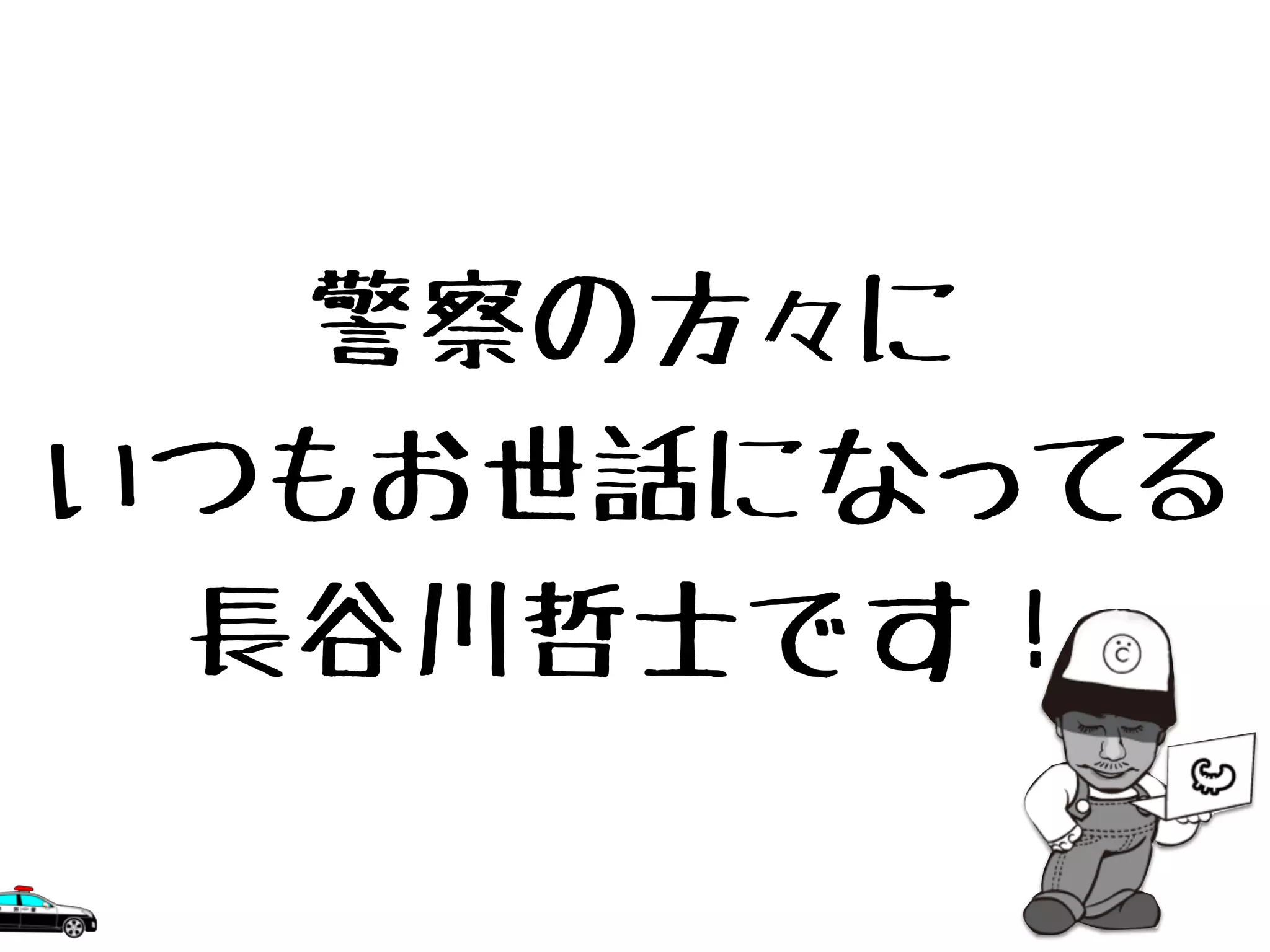 警察の方々に
いつもお世話になってる
長谷川哲士です！
 