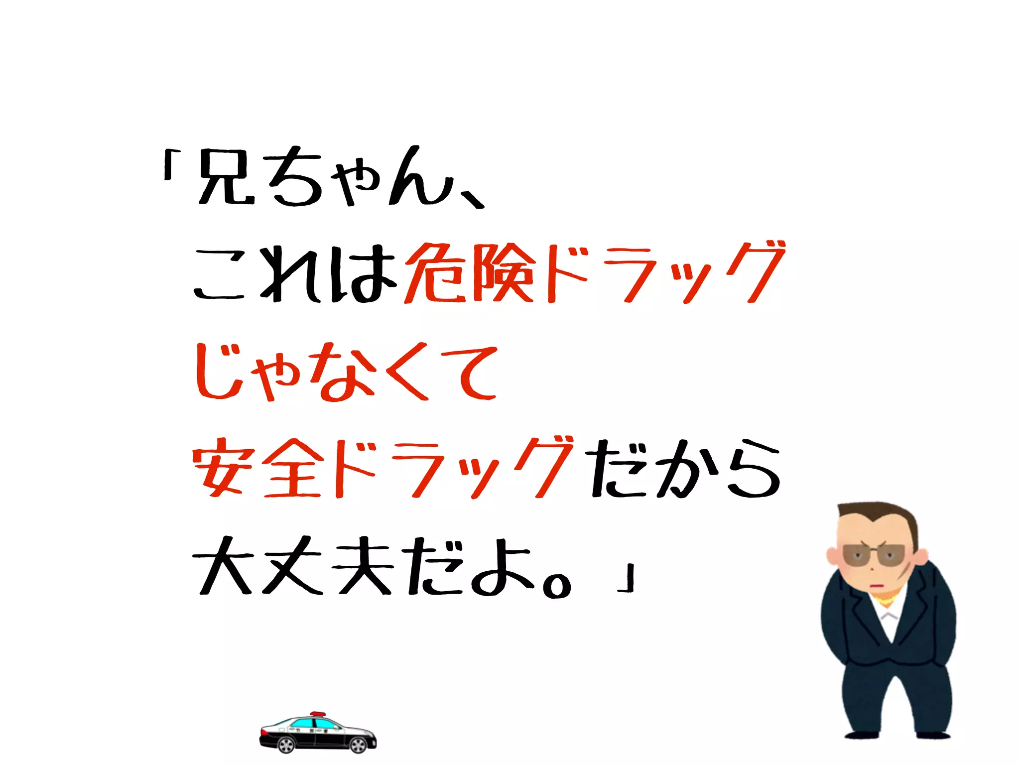 「兄ちゃん、
　これは危険ドラッグ
　じゃなくて
　安全ドラッグだから
　大丈夫だよ。」
 