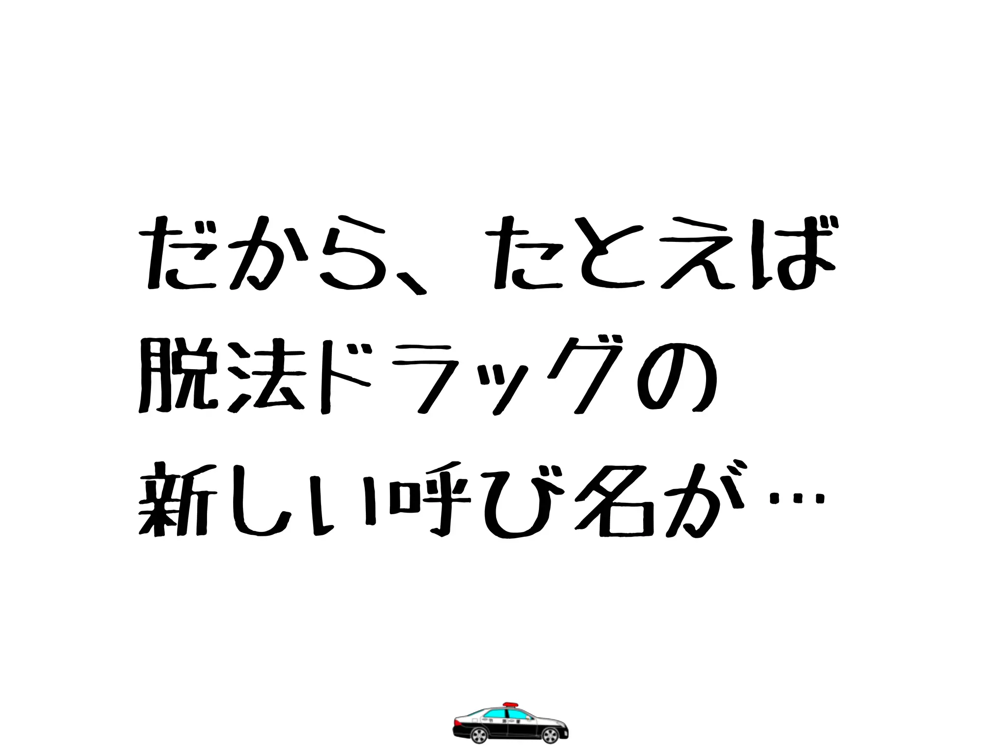 だから、たとえば
脱法ドラッグの
新しい呼び名が…
 