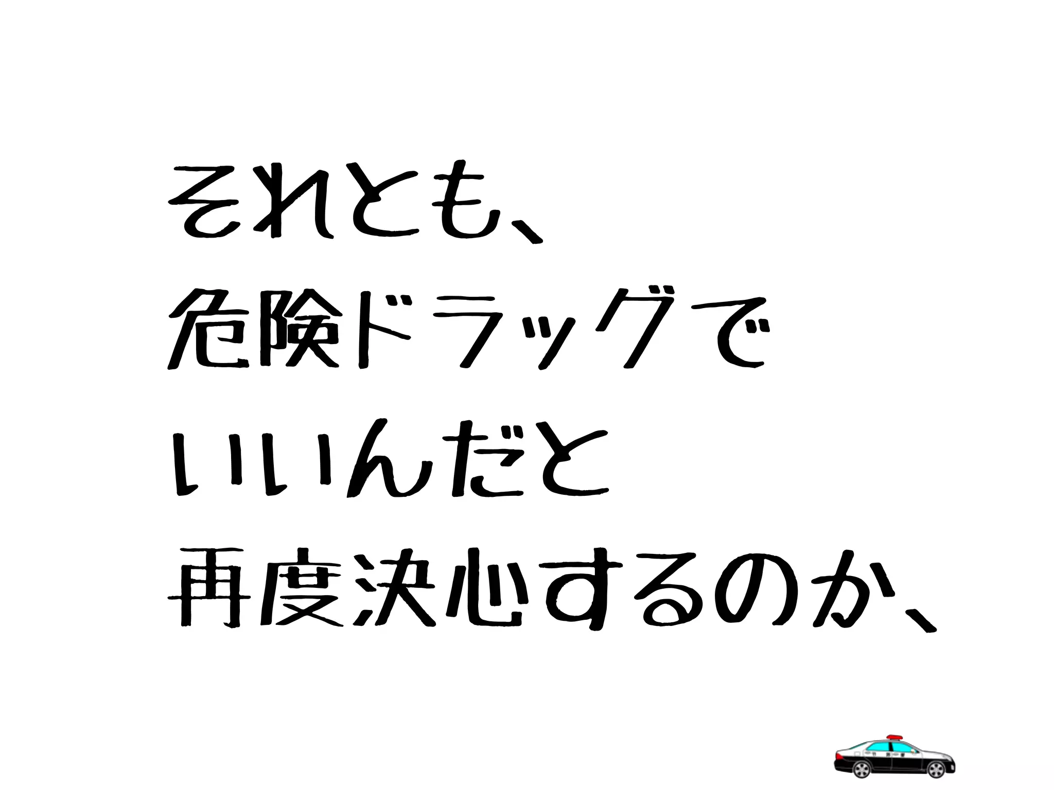 それとも、
危険ドラッグで
いいんだと
再度決心するのか、
 