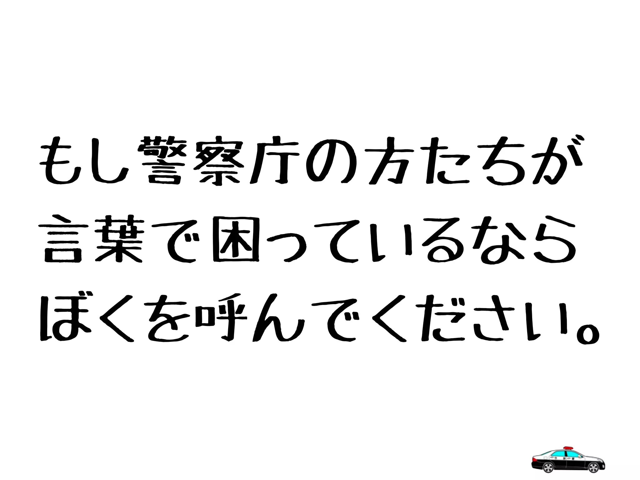 もし警察庁の方たちが
言葉で困っているなら
ぼくを呼んでください。
 