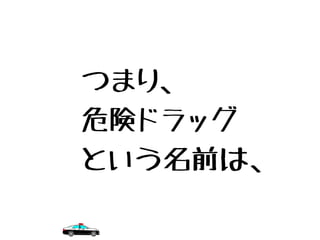 つまり、
危険ドラッグ
という名前は、
 