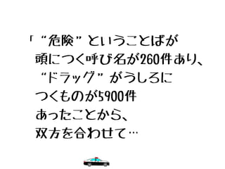 「“危険”ということばが
　頭につく呼び名が260件あり、
　“ドラッグ”がうしろに
　つくものが5900件
　あったことから、
　双方を合わせて…
 