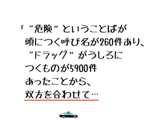 「“危険”ということばが
　頭につく呼び名が260件あり、
　“ドラッグ”がうしろに
　つくものが5900件
　あったことから、
　双方を合わせて…
 