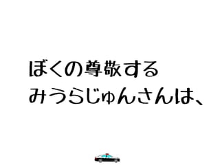 　ぼくの尊敬する
　みうらじゅんさんは、
 