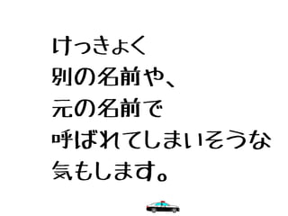 けっきょく
別の名前や、
元の名前で
呼ばれてしまいそうな
気もします。
 