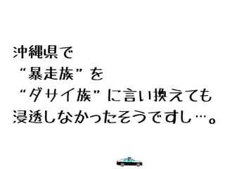 沖縄県で
“暴走族”を
“ダサイ族”に言い換えても
浸透しなかったそうですし…。
 