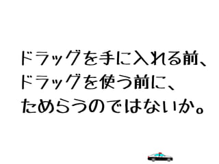 ドラッグを手に入れる前、
ドラッグを使う前に、
ためらうのではないか。
 