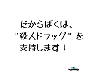 　だからぼくは、
“殺人ドラッグ”を
　支持します！
 