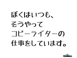ぼくはいつも、
そうやって
コピーライターの
仕事をしています。
 