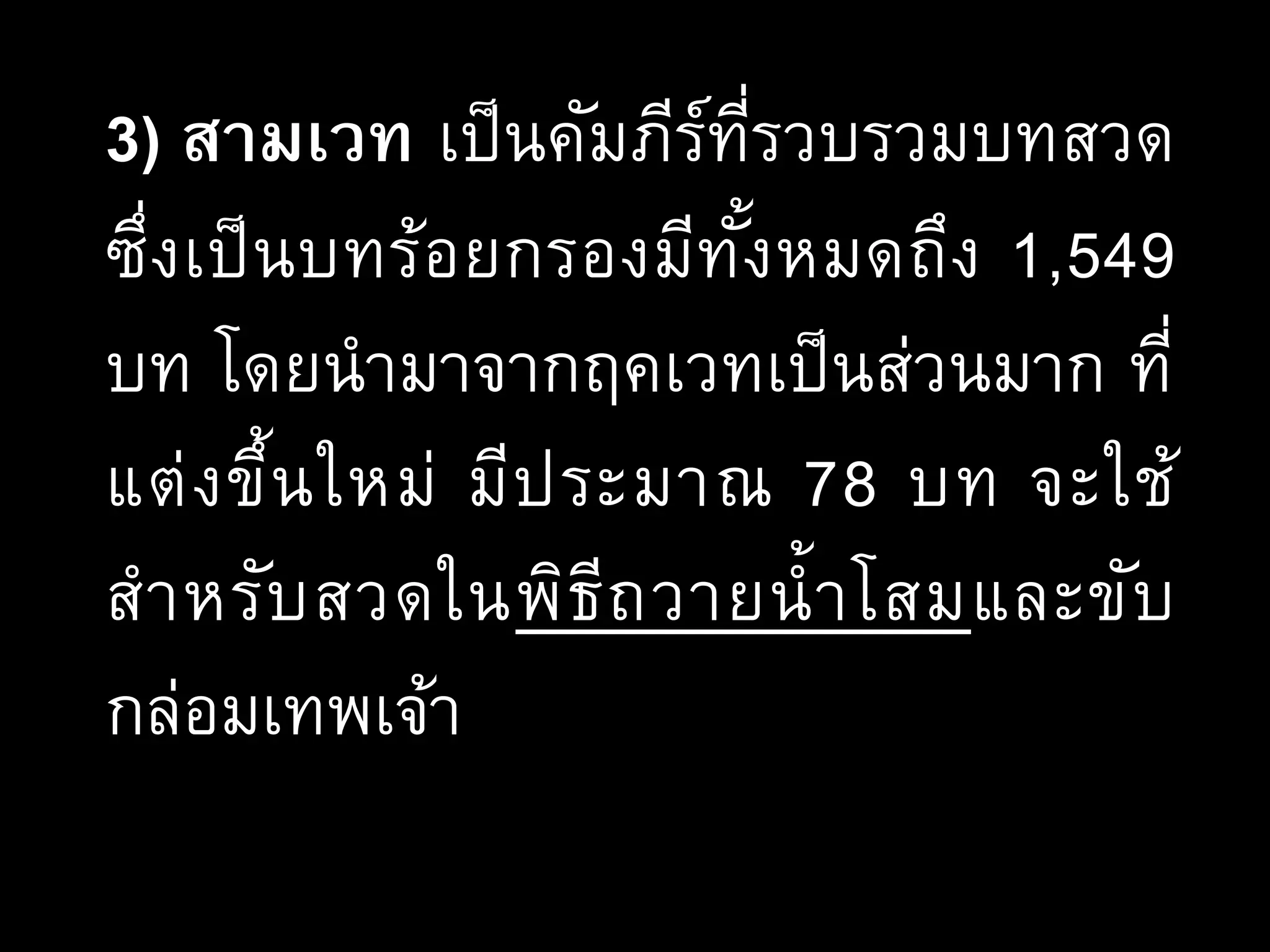3) สามเวท เป็นคัมภีร์ที่รวบรวมบทสวด
ซึ่งเป็นบทร้อยกรองมีทั้งหมดถึง 1,549
บท โดยนามาจากฤคเวทเป็นส่วนมาก ที่
แต่งขึ้นใหม่ มีประมาณ 78 บท จะใช้
สาหรับสวดในพิธีถวายน้าโสมและขับ
กล่อมเทพเจ้า
 