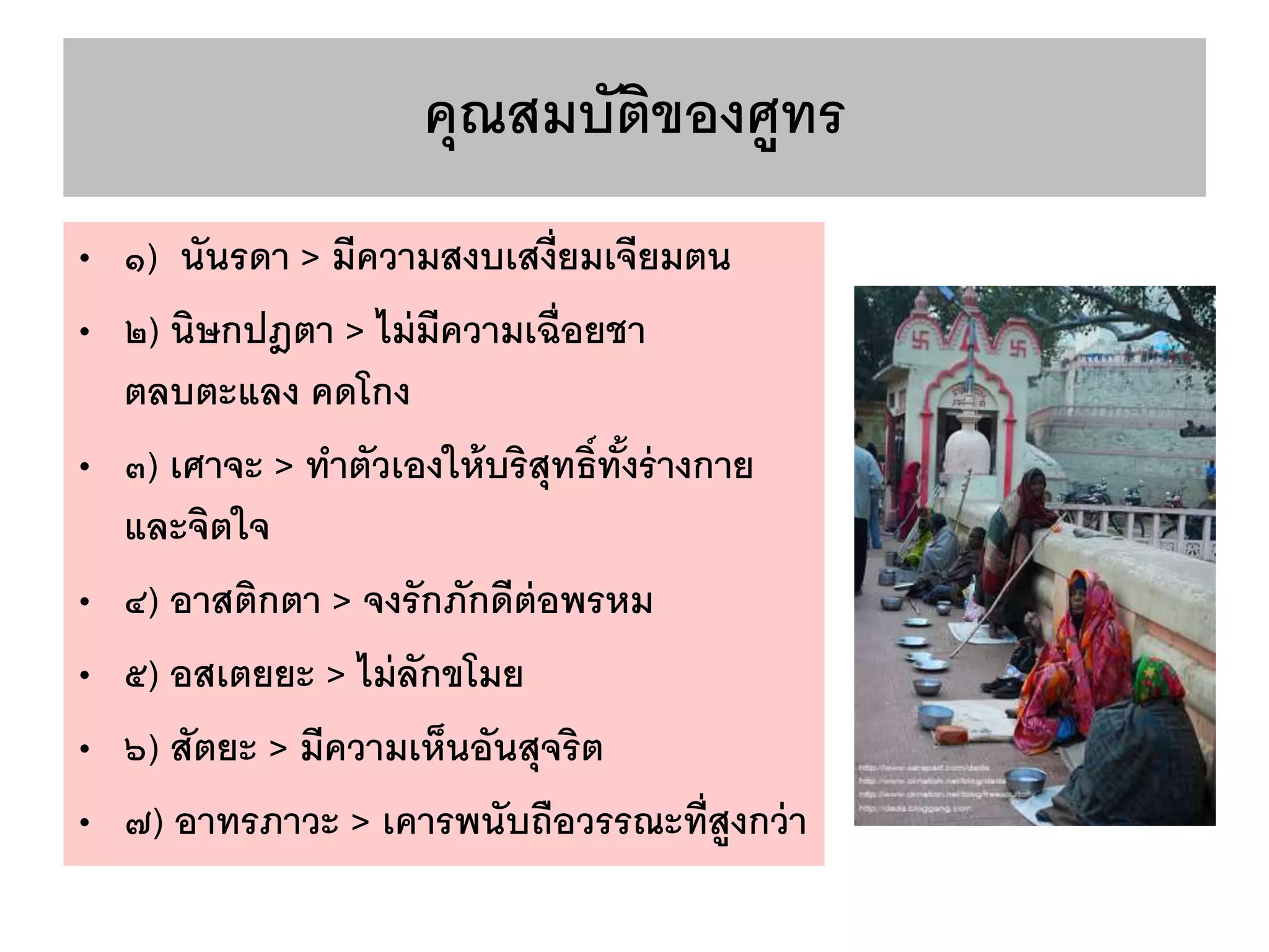 คุณสมบัติของศูทร
• ๑) นันรดา > มีความสงบเสงี่ยมเจียมตน
• ๒) นิษกปฎตา > ไม่มีความเฉื่อยชา
ตลบตะแลง คดโกง
• ๓) เศาจะ > ทาตัวเองให้บริสุทธิ์ทั้งร่างกาย
และจิตใจ
• ๔) อาสติกตา > จงรักภักดีต่อพรหม
• ๕) อสเตยยะ > ไม่ลักขโมย
• ๖) สัตยะ > มีความเห็นอันสุจริต
• ๗) อาทรภาวะ > เคารพนับถือวรรณะที่สูงกว่า
 