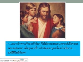 • “...เพราะว่าพระเจ้าทรงรักโลก จึงได้ทรงส่งพระบุตรองค์เดียวของ
พระองค์ลงมา เพื่อทุกคนที่วางใจในพระบุตรนั้นจะไม่พินาศ.....
แต่มีชีวิตนิรันดร”
 