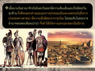 เมื่อนานวันอาณาจักรโรมันตะวันออกมีความเข้มแข็งและเป็นอิสระใน
ทุกด้าน จึงตีตนออกห่างและแยกการปกครองเป็นเอกเทศรวมไปถึงการ
ปกครองทางศาสนา มีความเป็นอิสระจากกรุงโรม ไม่ยอมรับในพระราช
อานาจของพระสันตะปาปา จึงทาให้เกิดการแตกแยกออกเป็นนิกาย
 