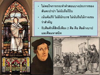 • ไม่พอใจการกระทาคาสอนบางประการของ
สันตะปาปา ไม่นับถือโป๊ บ
• เน้นคัมภีร์ ไม่มีนักบวช ไม่นับถือไม้กางเขน
ว่าสาคัญ
• รับศีลศักดิ์สิทธิ์เพียง 2 ศีล คือ ศีลล้างบาป
และศีลมหาสนิท
 