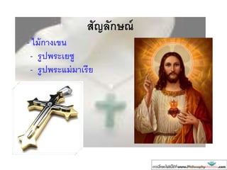 สัญลักษณ์
- ไม้กางเขน
- รูปพระเยซู
- รูปพระแม่มาเรีย
 