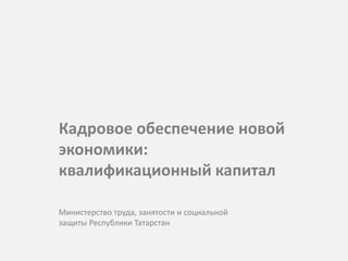 Кадровое обеспечение новой
экономики:
квалификационный капитал
Министерство труда, занятости и социальной
защиты Республики Татарстан
 