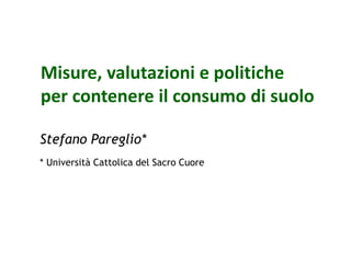 Stefano Pareglio*
* Università Cattolica del Sacro Cuore
Misure, valutazioni e politiche
per contenere il consumo di suolo
 