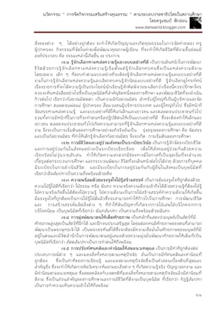นวัตกรรม “ การจัดกิจกรรมเสริมสร้างคุณธรรม ” ตามระบอบประชาธิปไตยในสถานศึกษา
โดยครูแชมป์ ฟักอ่อน
www.damsanid.blogger.com
๒๑
สิ่งของต่าง ๆ ได้อย่างถูกต้อง จะทาให้เกิดปัญญาและเกิดคุณธรรมในการจัดค่ายพระ ครู
ผู้ปกครอง กิจกรรมที่จัดในค่ายเพื่อพัฒนาคุณภาพผู้เรียน ที่จะทาให้เกิดชีวิตที่ดีงามขึ้นย่อมมี
องค์ประกอบ คือ ธรรมเหล่านี้เกิดขึ้น ๗ ประการ
๗.๑ รู้จักเลือกหำแหล่งควำมรู้และแบบอย่ำงที่ดี เป็นการเดินหน้าในการพัฒนา
ชีวิตด้วยการรู้จักเลือกหาแหล่งความรู้เริ่มตั้งแต่รู้จักเลือกคบคนซึ่งเป็นแหล่งความดีงาม
โดยเฉพาะ เด็ก ๆ ที่ชอบทาตามแบบอย่างที่จะต้องรู้จักเลือกหาแหล่งความรู้และแบบอย่างที่ดี
งามในการรู้จักเลือกแหล่งความรู้และเลือกคบคนรู้จักนิยมแบบอย่างที่ดี รู้จักเลือกดูโทรทัศน์
เรื่องรายการที่จะได้ความรู้เป็นประโยชน์นักเรียนรู้จักคิดพิจารณาเลือกว่าเรื่องนี้ควรปรึกษาใคร
ควรจะค้นหนังสืออย่างไรซึ่งเป็นบุพนิมิตที่สาคัญข้อหนึ่งของการศึกษา และพัฒนาชีวิตที่จะดาเนิน
ก้าวต่อไป เรียกว่ากัลยาณมิตตตา เป็นความมีกัลยาณมิตร สาหรับผู้ใหญ่ที่เป็นผู้บริหารและจัด
การศึกษา ตลอดจนพ่อแม่ ผู้ปกครอง สื่อมวลชนผู้บริหารประเทศ และผู้ใหญ่ทั่วไป ซึ่งมีหน้าที่
จัดสรรหาแหล่งความรู้ และแบบอย่างที่ดีให้แก่เด็กและเยาวชน และตลอดจนประชาชนทั่วไป
รวมทั้งการมีหน้าที่ในการที่จะทาตนหรือปฏิบัติตนให้เป็นแบบอย่างที่ดี ซึ่งจะต้องทาให้เด็กและ
เยาวชน ตลอดจนประชาชนทั่วไปเกิดความสามารถที่รู้จักเลือกหาแหล่งความรู้และแบบอย่างที่ดี
งาม จึงจะเป็นการเริ่มต้นของการศึกษาอย่างแท้จริงอันเป็น รุ่งอรุณของการศึกษา คือ จัดสรร
และเป็นกัลยาณมิตร ที่ทาให้เด็กรู้จักเลือกกัลยาณมิตร จึงจะเกิด การเริ่มต้นของการศึกษา
๗.๒ กำรมีชีวิตและอยู่ร่วมสังคมเป็นระเบียบวินัย เป็นการรู้จักจัดระเบียบชีวิต
และการอยู่ร่วมกันในสังคมอย่างเป็นระเบียบเรียบร้อย เพื่อให้สังคมอยู่ร่วมกันด้วยความ
เรียบร้อยไม่วุ่นวายสับสน ทาให้เกิดความสะดวกมีช่องทางมีโอกาสที่เป็นจุดเริ่มที่จะอานวย
เกื้อกูลต่อกระบวนการศึกษา และกระบวนพัฒนา ชีวิตที่จะเดินหน้าต่อไปได้ง่าย ด้วยการที่บุคคล
มีระเบียบในการดาเนินชีวิต และมีระเบียบในการอยู่ร่วมกันกับผู้อื่นในสังคมเป็นบุพนิมิตที่
เรียกว่าสีลสัมปทาเป็นความถึงพร้อมด้วยศีล
๗.๓ ควำมพร้อมด้วยแรงจูงใจใฝ่รู้สร้ำงสรรค์ เป็นการมีแรงจูงใจที่ถูกต้องด้วย
ความใฝ่รู้ใฝ่ดีที่เรียกว่า ใฝ่ธรรม หรือ ฉันทะ ความจริงความดีงามเข้าถึงได้ด้วยความรู้ที่ต้องใฝ่รู้
ใฝ่ความจริงเกิดขึ้นได้ต้องใฝ่ความรู้ ใฝ่ความดีงามเป็นการใฝ่สร้างสรรค์ทาความดีงามให้เกิดขึ้น
มีแรงจูงใจที่ถูกต้องเป็นการใฝ่รู้ใฝ่ดีแล้วซึ่งจะสามารถทาให้ก้าวไปในการศึกษา การพัฒนาชีวิต
และ การสร้างสรรค์ผลิตสิ่งต่าง ๆ ที่ทาให้พ้นปัญหาที่เกิดจากการใฝ่เสพใฝ่บริโภคจากการ
บริโภคนิยม เป็นบุพนิมิตที่เรียกว่า ฉันทสัมปทา เป็นความถึงพร้อมด้วยฉันทะ
๗.๔ กำรมุ่งพัฒนำตนให้เต็มศักยภำพ เป็นหลักที่แสดงว่ามนุษย์เป็นสัตว์ที่มี
ศักยภาพสูงสุดเป็นสัตว์ที่ฝึกได้ และฝึกจนประเสริฐสุด โดยแต่ละคนมีศักยภาพของตนที่สามารถ
พัฒนาเป็นพระพุทธเจ้าได้ เป็นพระอรหันต์ได้ซึ่งจะต้องมีความเชื่อมั่นในศักยภาพของมนุษย์ที่มี
อยู่ในตนและมีจิตสานึกในการพัฒนาตนอยู่เสมอด้วยความมุ่งมั่นพัฒนาศักยภาพให้เต็มที่เป็น
บุพนิมิตที่เรียกว่า อัตตสัมปทาเป็นการทาตนให้ถึงพร้อม
๗.๕ กำรปรับทัศนคติและค่ำนิยมให้สมแนวเหตุผล เป็นการมีท่าทีถูกต้องต่อ
ประสบการณ์ต่าง ๆ และมองสิ่งทั้งหลายตามเหตุปัจจัย อันเป็นการมีทัศนคติและค่านิยมที่
ถูกต้อง ซึ่งเป็นท่าทีของการเรียนรู้ และมองตามเหตุปัจจัยซึ่งเป็นคาสอนเบื้องต้นที่สุดและ
สาคัญยิ่ง ซึ่งจะทาให้เกิดการคิดวิเคราะห์แยกแยะสิ่งต่าง ๆ ที่เกิดความรู้จริง ปัญญางอกงาม และ
มีค่านิยมตามแนวเหตุผล ซึ่งสอดคล้องกับเจตคติที่มองสิ่งทั้งหลายตามเหตุปัจจัยแล้วมีค่านิยมที่
ดีงาม ซึ่งเป็นส่วนสาคัญของการศึกษาและการมีชีวิตที่ดีงามเป็นบุพนิมิต ที่เรียกว่า ทิฏฐิสัมปทา
เป็นการทาความเห็นความเข้าใจให้ถึงพร้อม
 