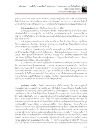 นวัตกรรม “ การจัดกิจกรรมเสริมสร้างคุณธรรม ” ตามระบอบประชาธิปไตยในสถานศึกษา
โดยครูแชมป์ ฟักอ่อน
www.damsanid.blogger.com
๒๓
วางแผน การทางานร่วมกัน การทางานเป็นทีม มีความสาคัญในทุกองค์กร การทางานเป็นทีมเป็น
สิ่งจาเป็นสาหรับการเพิ่มประสิทธิภาพและประสิทธิผลของการบริหารงาน การทางานเป็นทีมมี
บทบาทสาคัญที่จะนาไปสู่ความสาเร็จของงานที่ต้องอาศัยความร่วมมือของกลุ่มสมาชิกเป็นอย่างดี
ลักษณะของทีม ลักษณะที่สาคัญของทีม ๔ ประการ ได้แก่
๑. การมีปฏิสัมพันธ์ทางสังคมของบุคคล หมายถึง การที่สมาชิกตั้งแต่ ๒ คนขึ้นไป มีความ
เกี่ยวข้องกันในกิจการของกลุ่ม/ทีม ตระหนักในความสาคัญของกันและกัน แสดงออกซึ่งการ
ยอมรับ การให้เกียรติกัน สาหรับกลุ่มขนาดใหญ่มักมีปฏิสัมพันธ์กันเป็นเครือข่ายมากกว่าการ
ติดต่อกันตัวต่อตัว
๒. มีจุดมุ่งหมายและเป้าหมายร่วมกัน หมายถึง การที่สมาชิกกลุ่มจะมีส่วนกระตุ้นให้เกิด
กิจกรรมร่วมกันของทีม/กลุ่ม โดยเฉพาะจุดประสงค์ของสมาชิกกลุ่มที่สอดคล้องกับองค์การ
มักจะนามาซึ่งความสาเร็จของการทางานได้ง่าย
๓. การมีโครงสร้างของทีม/กลุ่ม หมายถึง ระบบพฤติกรรม ซึ่งเป็นแบบแผนเฉพาะกลุ่ม
สมาชิกกลุ่มจะต้องปฏิบัติตามกฎหรือมติของกลุ่ม ซึ่งอาจจะเป็นกลุ่มแบบทางการ (Formal
Group) หรือกลุ่มแบบไม่เป็นทางการ (Informal Group) ก็ได้ สมาชิกทุกคนของกลุ่มจะต้อง
ยอมรับและปฏิบัติตามเป็นอย่างดีสมาชิกกลุ่มย่อยอาจจะมีกฎเกณฑ์แบบไม่เป็นทางการ มีความ
สนิทสนมกันอย่างใกล้ชิดระหว่างสมาชิกด้วยกัน
๔. สมาชิกมีบทบาทและมีความรู้สึกร่วมกัน การรักษาบทบาทที่มั่นคงในแต่ละทีม/กลุ่มจะ
มีความแตกต่างกันตามลักษณะของกลุ่ม รวมทั้งความรู้ความสามารถของสมาชิก โดยมีการ
จัดแบ่งบทบาทและหน้าที่ ความรับผิดชอบกระจายงานกันตามความรู้ ความสามารถ และความ
ถนัดของสมาชิกการทางานเป็นทีมเป็นแรงจูงใจสาคัญที่จะผลักดันให้ท่านเป็นผู้นาที่ดี ถ้าท่าน
ประสงค์ที่จะนาทีมให้ประสบความสาเร็จในการทางาน ท่านจาเป็นต้องค้นหาคุณลักษณะของการ
ทางานเป็นทีมให้พบระลึกไว้เสมอว่าทุกคนมีอิสระในตัวเอง ขณะเดียวกันก็เป็นส่วนหนึ่งของทีม
แล้วจึงนาเอา กลยุทธ์ในการสร้างทีมเข้ามาใช้เพื่อให้ทุกคนทางาน
คุณลักษณะของทีม ทีมที่จะประสบความสาเร็จในการทางาน คือ กลุ่มของบุคคลที่
ทางานร่วมกันเพื่อให้บรรลุเป้าหมายของทีม ต่อไปนี้เป็นสิ่งที่ท่านและเพื่อนร่วมทีมจะต้องยึดถือ
เป็นกรอบเพื่อทางานร่วมกัน มีความเป็นหนึ่งเดียวกัน จัดการด้วยตนเอง พึ่งพาตัวเอง ขนาดของ
กลุ่มที่พอเหมาะมีความเป็นหนึ่งเดียวกันสมาชิกของทีมที่ประสบความสาเร็จในการทางานจะต้อง
มีความเป็นหนึ่งเดียวกัน ทุก ๆ คนจะถูกดึงเข้ามาในทิศทางเดียวกันเพื่อให้บรรลุความสาเร็จใน
งาน และ/หรือบรรลุเป้าหมายร่วมกัน โดยทั่วไปแล้วงานและ/หรือเป้าหมายอาจบรรลุได้เมื่อ
ทางานร่วมกันแทนที่จะต่างคนต่างทาทีมงานที่มีประสิทธิภาพจะมีลักษณะโดดเด่นและสมาชิกทุก
คนมีความรู้สึกว่าตนเองมีส่วนร่วมในความสาเร็จด้วย จัดการด้วยตนเอง ทีมงานที่ประสบ
ความสาเร็จในการทางานมีแนวโน้มว่าจะสร้างโครงสร้างเฉพาะตนขึ้นมา เนื่องจากสมาชิกยอมรับ
บทบาทของตนในเวลาต่าง ๆ กัน คล้อยตามความจาเป็น ความต้องการและความสามารถของตน
บางคนอาจมีประสบการณ์ในงานเฉพาะอย่างจึงอาจเป็นคนจัดการให้คนอื่น ๆ ทาตาม คนอื่น ๆ ก็
จะทาหน้าที่ในกิจกรรมของตนไปในงานที่เขาคุ้นเคย พฤติกรรมเหล่านี้จะถูกพัฒนาไปในแนวของ
โครงสร้างองค์กร และสมาชิกทุกคนจะต้องปฏิบัติตามพึ่งพาตัวเองสมาชิกของทีมที่ประสบ
ความสาเร็จในการทางานจะร่วมมือกับคนอื่น ๆ เพื่อทางานชิ้นใดชิ้นหนึ่งหรือทาให้ เป้าหมาย
สาเร็จอย่างไม่หลีกเลี่ยง ร่วมกันทางานตามกาลังความสามารถของตนเองให้คาปรึกษาแนะนาและ
 