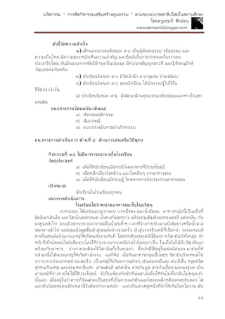 นวัตกรรม “ การจัดกิจกรรมเสริมสร้างคุณธรรม ” ตามระบอบประชาธิปไตยในสถานศึกษา
โดยครูแชมป์ ฟักอ่อน
www.damsanid.blogger.com
๕๕
ตัวชี้วัดควำมสำเร็จ
๑) เด็กและเยาวชนร้อยละ ๙๐ เป็นผู้มีคุณธรรม จริยธรรม และ
ความเป็นไทย มีความตระหนักเห็นความสาคัญ และยึดมั่นในการปกครองในระบอบ
ประชาธิปไตย อันมีพระมหากษัตริย์ทรงเป็นประมุข มีความกตัญญูกตเวที และรู้จักอนุรักษ์
วัฒนธรรมท้องถิ่น
๒) นักเรียนร้อยละ ๙๐ มีจิตสานึก อาสาชุมชน ร่วมพัฒนา
๓) นักเรียนร้อยละ ๙๐ ของนักเรียน ได้นาความรู้ไปใช้ใน
ชีวิตประจาวัน
๔) นักเรียนร้อยละ ๙๕ มีพัฒนาด้านคุณธรรมจริยธรรมและห่างไกลยา
เสพติด
แนวทำงกำรวัดผลประเมินผล
๑) สังเกตพฤติกรรม
๒) สัมภาษณ์
๓) แบบประเมินการผ่านกิจกรรม
แนวทำงกำรดำเนินกำร ด้ำนที่ ๔ ด้ำนกำรส่งเสริมวิถีพุทธ
กิจกรรมที่ ๑๘ ไม่มีอำหำรขยะขำยในโรงเรียน
วัตถุประสงค์
๑) เพื่อให้นักเรียนเลือกบริโภคอาหารที่มีประโยชน์
๒) เพื่อหลีกเลี่ยงโรคอ้วน และโรคอื่นๆ จากอาหารขยะ
๓) เพื่อให้นักเรียนมีความรู้ โทษจากการรับประทานอาหารขยะ
เป้ำหมำย
นักเรียนในโรงเรียนทุกคน
แนวทำงดำเนินกำร
โรงเรียนไม่จำหน่ำยอำหำรขยะในโรงเรียน
อาหารขยะ ได้แก่ขนมกรุบกรอบ บะหมี่ซอง และน้าอัดลม อาหารกลุ่มนี้เป็นแป้งที่
ขัดสีเอาเส้นใย และวิตามินออกหมด น้าตาลก็ฟอกขาว แล้วแถมเติมด้วยสารแต่งสี แต่งกลิ่น กับ
ผงชูรสเข้าไป ตามด้วยกระบวนการทอดในน้ามันซ้าๆ เวลาที่ร่างกายรับเอาแป้งขัดขาวหรือน้าตาล
ฟอกขาวเข้าไป จะย่อยแล้วดูดซึมเข้าสู่เซลล์อย่างรวดเร็ว เข้าสู่วงจรชีวเคมีที่เรียกว่า วงจรเครปส์
ภายในเซลล์แล้วเผาผลาญให้เกิดพลังงานทันที โดยปกติวงจรเคมีนี้ต้องการวิตามินบีทั้งกลุ่ม ทา
หน้าที่เป็นโคเอนไซม์เพื่อจรรโลงให้กระบวนการเคมีผ่านไปโดยราบรื่น ในเมื่อไม่ได้รับวิตามินมา
พร้อมกับอาหาร ร่างกายจะต้องใช้วิตามินที่เป็นทุนเก่า ซึ่งปกติใช้อยู่ในเซลล์สมอง มาช่วยให้
กล้ามเนื้อได้เผาผลาญให้เกิดกาลังงาน ผลก็คือ เมื่อกินอาหารกลุ่มนี้บ่อยๆ วิตามินบีจะหมดไป
จากระบบประสาทอย่างรวดเร็ว เป็นเหตุให้เกิดอาการต่างๆ เช่นสมองมึนงง สมาธิสั้น หงุดหงิด
ซุกซนเกินเหตุ และง่วงเหงาซึมเซา สารแต่งสี แต่งกลิ่น สารกันบูด สารกันเชื้อราและผงชูรส เป็น
สารเคมีที่ร่างกายไม่ได้ใช้ประโยชน์ มีเป็นเพียงกับดักที่ล่อตาล่อลิ้นให้กินไม่ยั้งกลืนไม่หยุดเท่า
นั้นเอง เมื่ออยู่ในร่างกายก็รังแต่จะเป็นขยะที่เป็นภาระแก่ตับและไตของเด็กๆต้องคอยขับออก ไต
และตับน้อยๆของเด็กเหล่านี้จึงต้องทางานหนัก และเป็นสาเหตุหนึ่งที่ทาให้เกิดโรคไตวาย ตับ
 