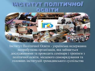 Інститут Політичної Освіти - українська недержавна
неприбуткова організація, яка займається
дослідженнями та проводить семінари і тренінги з
політичної освіти, місцевого самоврядування та
головних інституцій громадянського суспільства
 