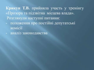 Крикун Т.В. прийняла участь у тренінгу
«Прозора та підзвітна місцева влада».
Розглянули наступні питання:
- положення про постійні депутатські
комісії
- аналіз законодавства
 