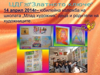 14 април 2014г– юбилейна изложба на
школата „Млад художник” деца и родители на
художниците.
 