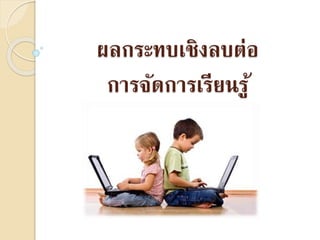 ผลกระทบเชิงลบต่อ
กำรจัดกำรเรียนรู้
 