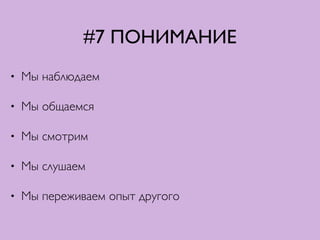 #7 ПОНИМАНИЕ
• Мы наблюдаем	

• Мы общаемся	

• Мы смотрим	

• Мы слушаем	

• Мы переживаем опыт другого
 