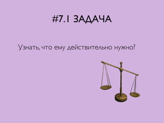 #7.1 ЗАДАЧА
Узнать, что ему действительно нужно?
 