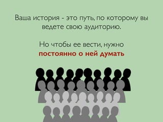 Ваша история - это путь, по которому вы
ведете свою аудиторию.	

!
Но чтобы ее вести, нужно 	

постоянно о ней думать
 