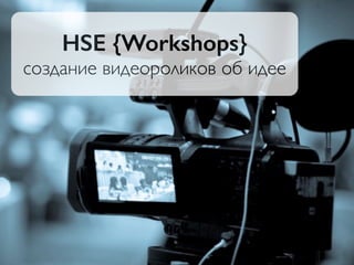 HSE {Workshops}
создание видеороликов об идее
 