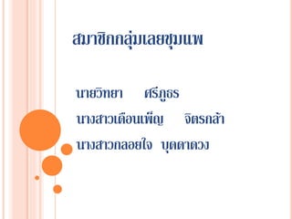 สมาชิกกลุ่มเลยชุมแพ
นายวิทยา ศรีภูธร
นางสาวเดือนเพ็ญ จิตรกล้า
นางสาวกลอยใจ บุดดาดวง
 