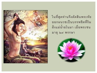 ในที่สุดท่านจึงตัดสินพระทัย
ออกผนวชเป็ นบรรพชิตที่ริม
ฝั่ งแม่น้าอโนมา เมื่อพระชน
มายุ ๒๙ พรรษา
 