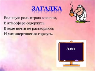 Большую роль играю в жизни,
В атмосфере содержусь.
В воде почти не растворяюсь
И химинертностью горжусь.
Азот
 