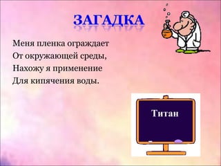 Меня пленка ограждает
От окружающей среды,
Нахожу я применение
Для кипячения воды.
Титан
 