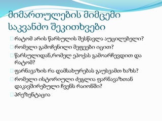 მიმართულების მიმცემი
საკვანძო შეკითხვები
რატომ არის წარსულის შესწავლა აუცილებელი?
რომელი გამოჩენილი მეფეები იცით?
წარსულიდან,რომელ ეპოქას გამოარჩევდით და
რატომ?
ფარნავაზის რა დამსახურებას გაუსვამთ ხაზს?
რომელი ისტორიული ძეგლია ფარნავაზთან
დაკავშირებული ჩვენს რაიონში?
პრეზენტაცია
 