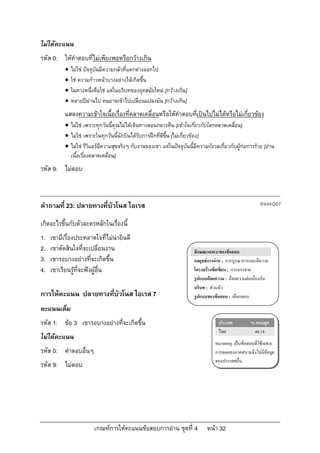เกณฑการใหคะแนนขอสอบการอาน ชุดที่ 4 หนา 32
ไมไดคะแนน
รหัส 0: ใหคําตอบที่ไมเพียงพอหรือกวางเกิน
 ไมใช ปจจุบันมีความกลัวที่แตกตางออกไป
 ใช ความกาวหนาบางอยางไดเกิดขึ้น
 ในทางหนึ่งคือใช แตในบริบทของยุคสมัยใหม [กวางเกิน]
 หลายปผานไป คนอาจเขาไปเปลี่ยนแปลงมัน [กวางเกิน]
แสดงความเขาใจเนื้อเรื่องที่คลาดเคลื่อนหรือใหคําตอบที่เปนไปไมไดหรือไมเกี่ยวของ
 ไมใช เพราะทุกวันนี้คุณไมไดเดินทางตอนกลางคืน [เขาใจเกี่ยวกับโลกคลาดเคลื่อน]
 ไมใช เพราะในทุกวันนี้นักบินไดรับการฝกที่ดีขึ้น [ไมเกี่ยวของ]
 ไมใช รีวิแอรมีความสุขจริงๆ กับงานของเขา แตในปจจุบันนี้มีความกังวลเกี่ยวกับผูกอการราย [อาน
เนื้อเรื่องคลาดเคลื่อน]
รหัส 9: ไมตอบ
คําถามที่ 23: ปลายทางที่บัวโนส ไอเรส R444Q07
เกิดอะไรขึ้นกับตัวละครหลักในเรื่องนี้
1. เขามีเรื่องประหลาดใจที่ไมนายินดี
2. เขาตัดสินใจที่จะเปลี่ยนงาน
3. เขารอบางอยางที่จะเกิดขึ้น
4. เขาเรียนรูที่จะฟงผูอื่น
การใหคะแนน ปลายทางที่บัวโนส ไอเรส 7
คะแนนเต็ม
รหัส 1: ขอ 3. เขารอบางอยางที่จะเกิดขึ้น
ไมไดคะแนน
รหัส 0: คําตอบอื่นๆ
รหัส 9: ไมตอบ
ลักษณะเฉพาะของขอสอบ
กลยุทธการอาน : การบูรณาการและตีความ
โครงสรางขอเขียน : การบรรยาย
รูปแบบถอยความ : ถอยความตอเนื่องกัน
บริบท : สวนตัว
รูปแบบของขอสอบ : เลือกตอบ
ประเทศ % ตอบถูก
ไทย 48.18
หมายเหตุ: เปนขอสอบที่ใชเฉพาะ
การทดลองภาคสนามจึงไมมีขอมูล
ของประเทศอื่น
 