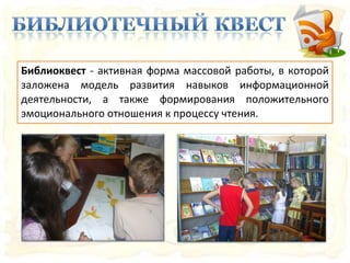 Библиоквест - активная форма массовой работы, в которой
заложена модель развития навыков информационной
деятельности, а также формирования положительного
эмоционального отношения к процессу чтения.
 