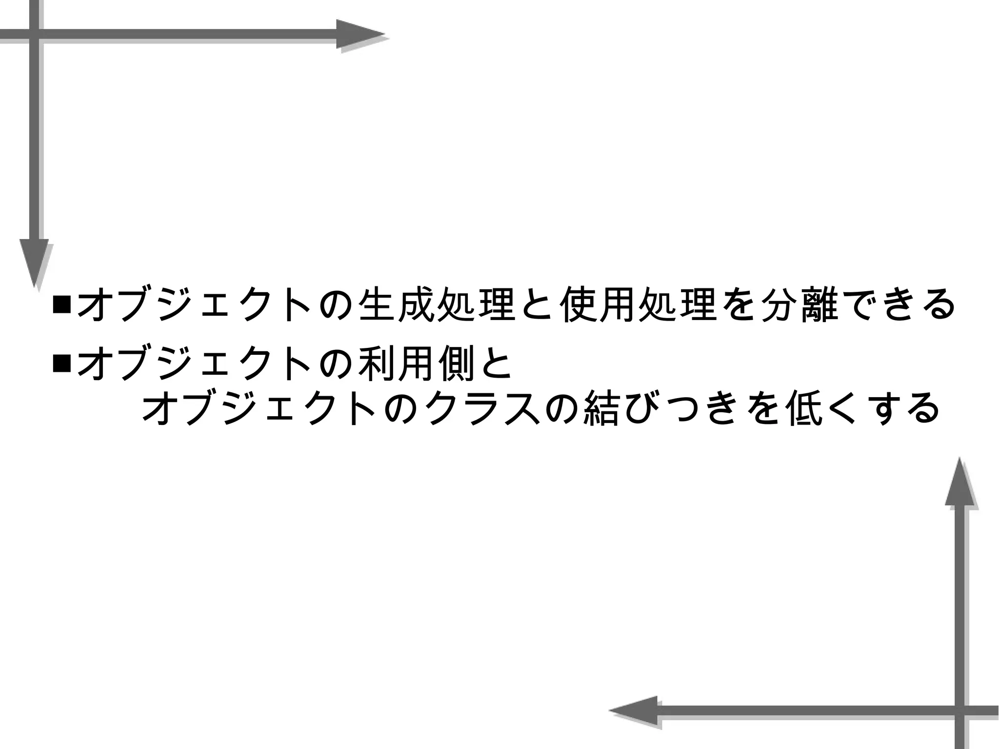 ■オブジェクトの生成処理と使用処理を分離できる
■オブジェクトの利用側と
オブジェクトのクラスの結びつきを低くする
 