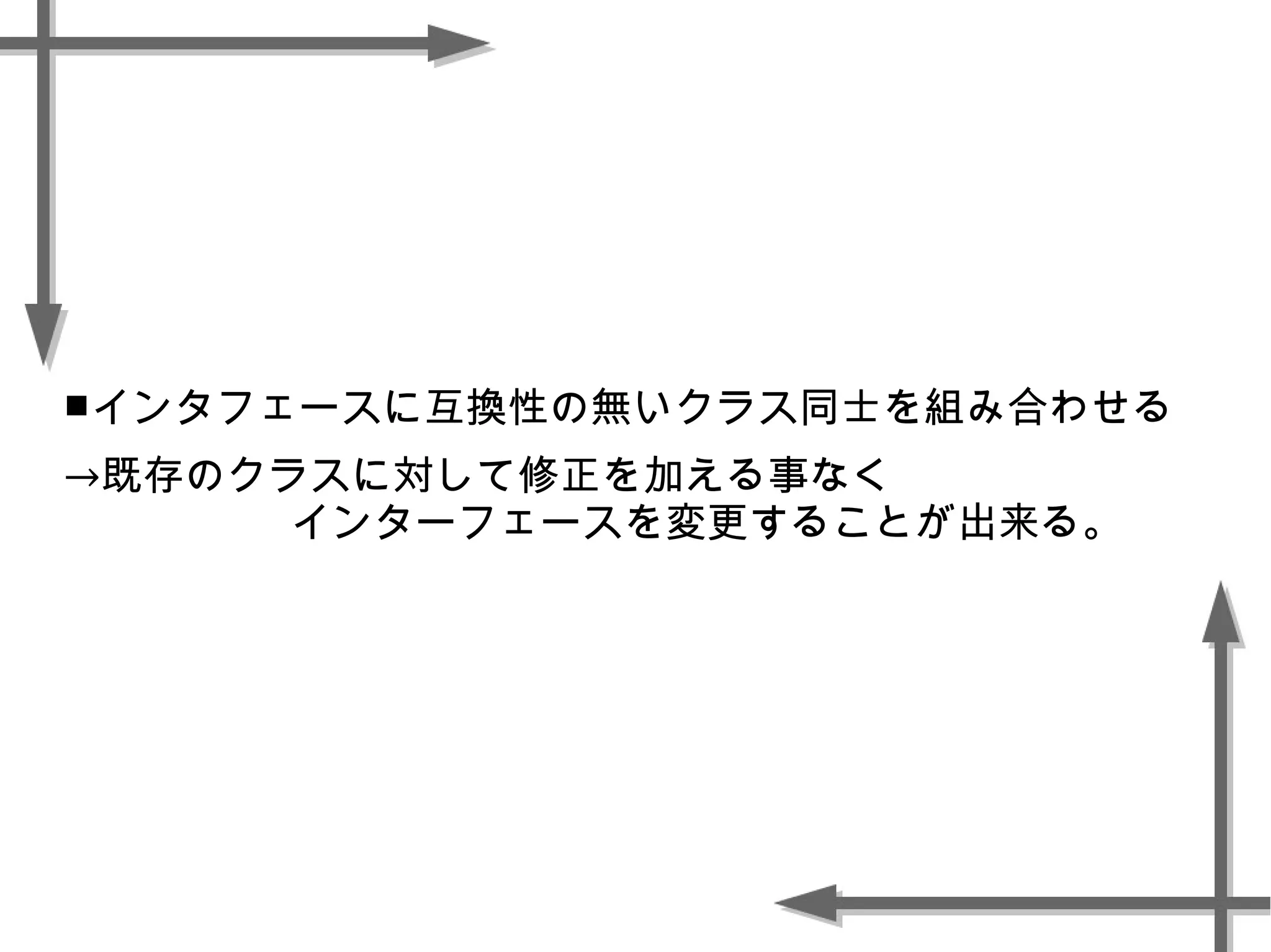 ■インタフェースに互換性の無いクラス同士を組み合わせる
→既存のクラスに対して修正を加える事なく
インターフェースを変更することが出来る。
 
