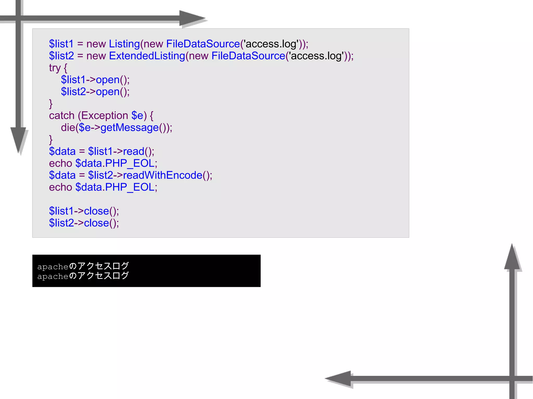 apacheのアクセスログ
apacheのアクセスログ
$list1 = new Listing(new FileDataSource('access.log'));
$list2 = new ExtendedListing(new FileDataSource('access.log'));
try {
$list1->open();
$list2->open();
}
catch (Exception $e) {
die($e->getMessage());
}
$data = $list1->read();
echo $data.PHP_EOL;
$data = $list2->readWithEncode();
echo $data.PHP_EOL;
$list1->close();
$list2->close();
 