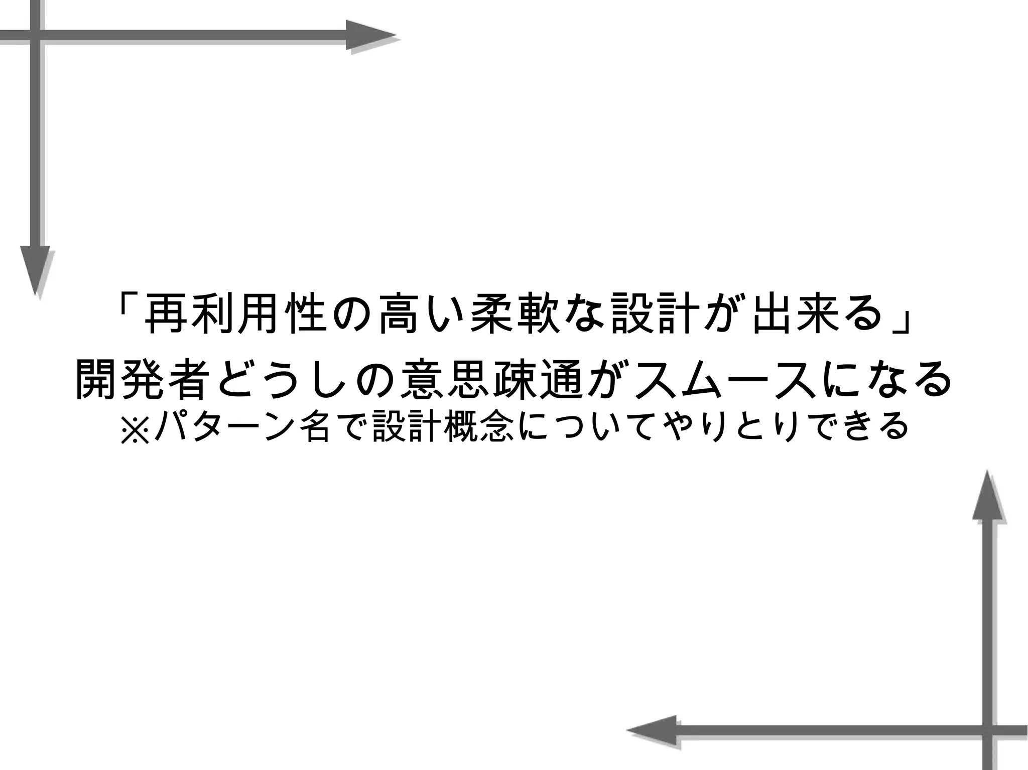 「再利用性の高い柔軟な設計が出来る」
開発者どうしの意思疎通がスムースになる
※パターン名で設計概念についてやりとりできる
 