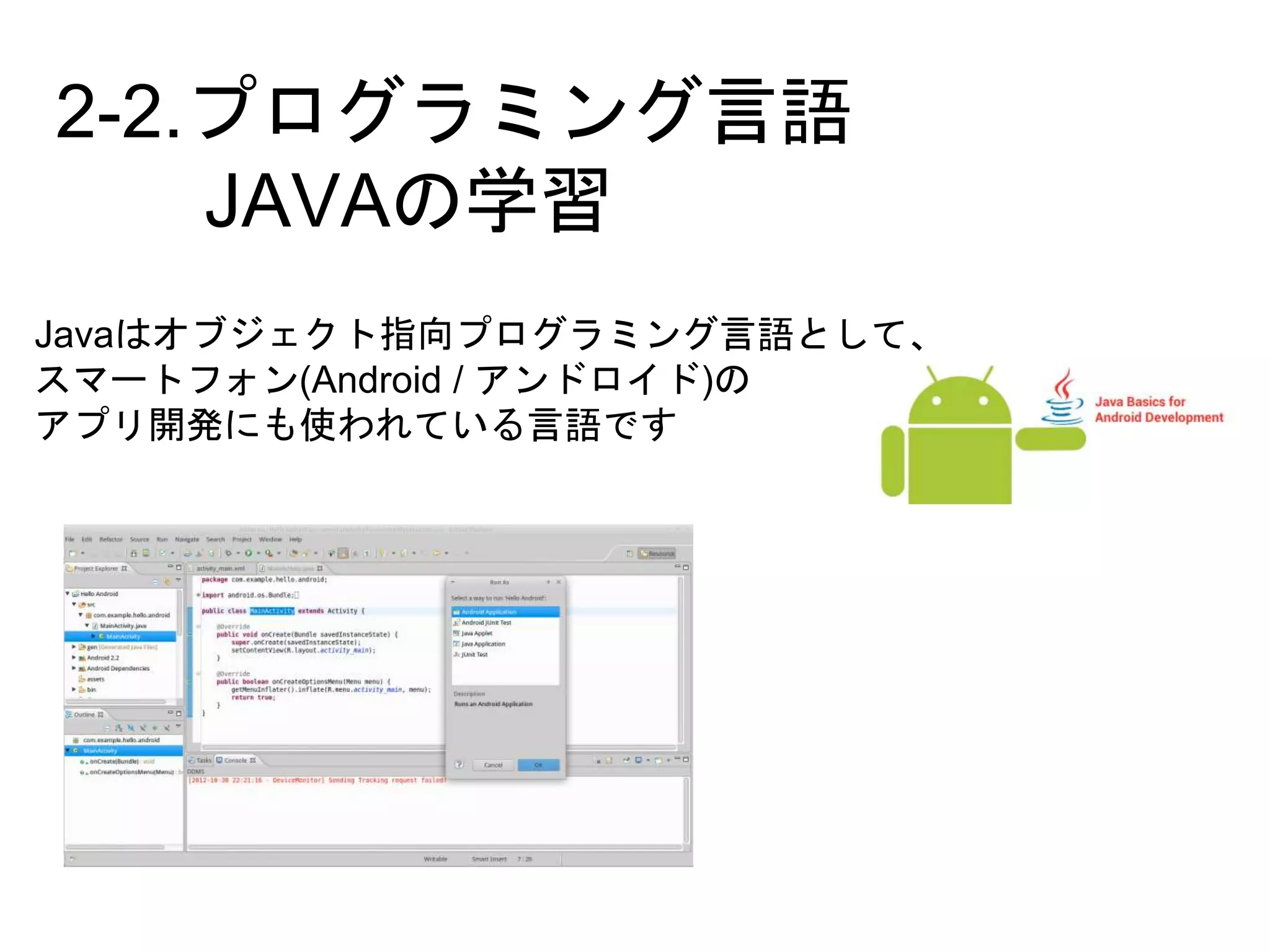 2-2.プログラミング言語
JAVAの学習
Javaはオブジェクト指向プログラミング言語として、
スマートフォン(Android / アンドロイド)の
アプリ開発にも使われている言語です
 