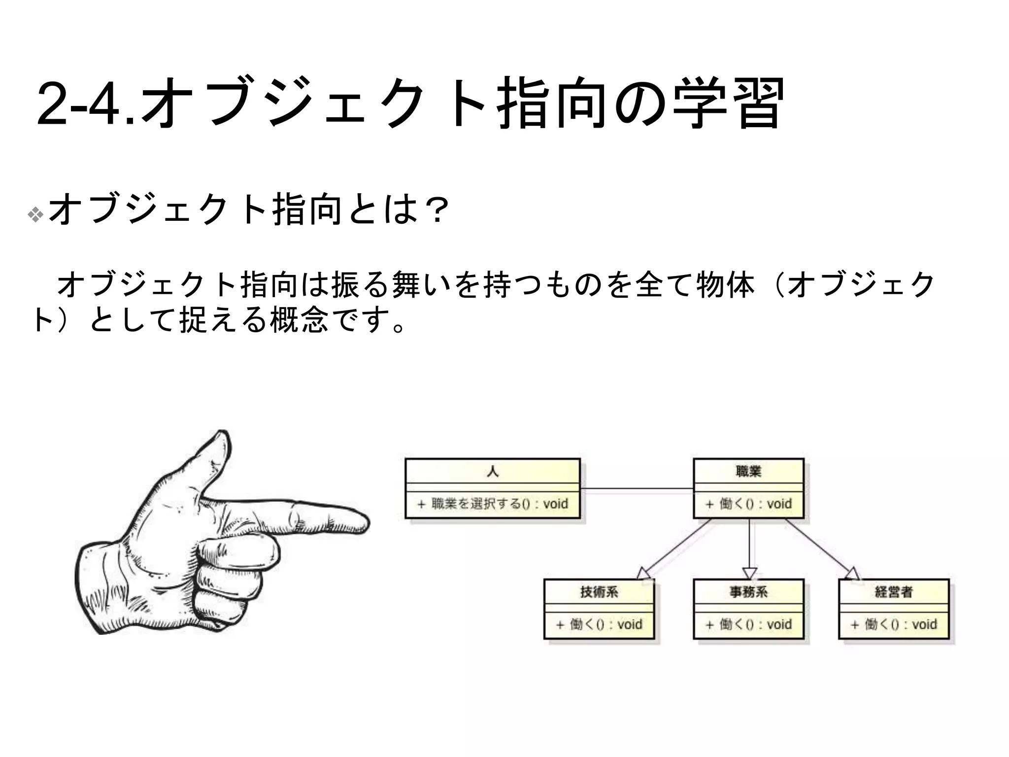 2-4.オブジェクト指向の学習
❖オブジェクト指向とは？
オブジェクト指向は振る舞いを持つものを全て物体（オブジェク
ト）として捉える概念です。
 